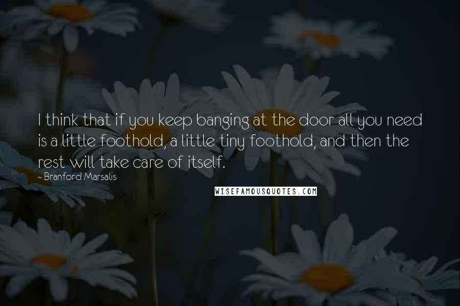 Branford Marsalis quotes: I think that if you keep banging at the door all you need is a little foothold, a little tiny foothold, and then the rest will take care of itself.