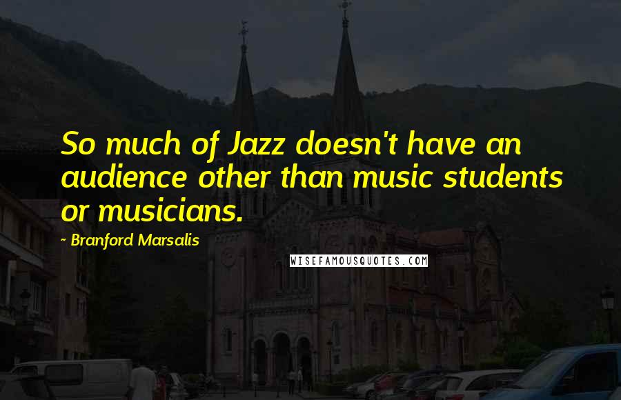 Branford Marsalis quotes: So much of Jazz doesn't have an audience other than music students or musicians.