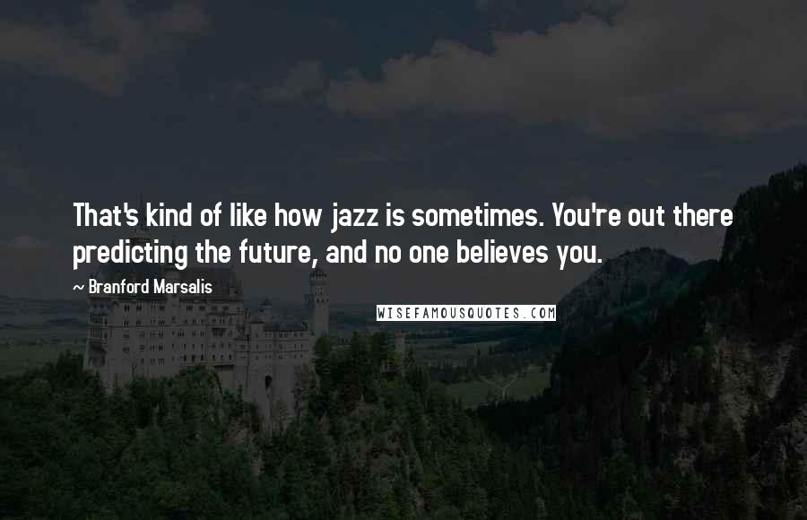 Branford Marsalis quotes: That's kind of like how jazz is sometimes. You're out there predicting the future, and no one believes you.