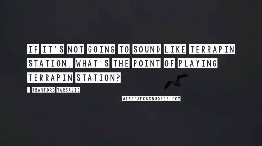 Branford Marsalis quotes: If it's not going to sound like Terrapin Station, what's the point of playing Terrapin Station?