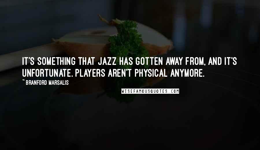 Branford Marsalis quotes: It's something that jazz has gotten away from, and it's unfortunate. Players aren't physical anymore.