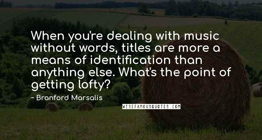 Branford Marsalis quotes: When you're dealing with music without words, titles are more a means of identification than anything else. What's the point of getting lofty?