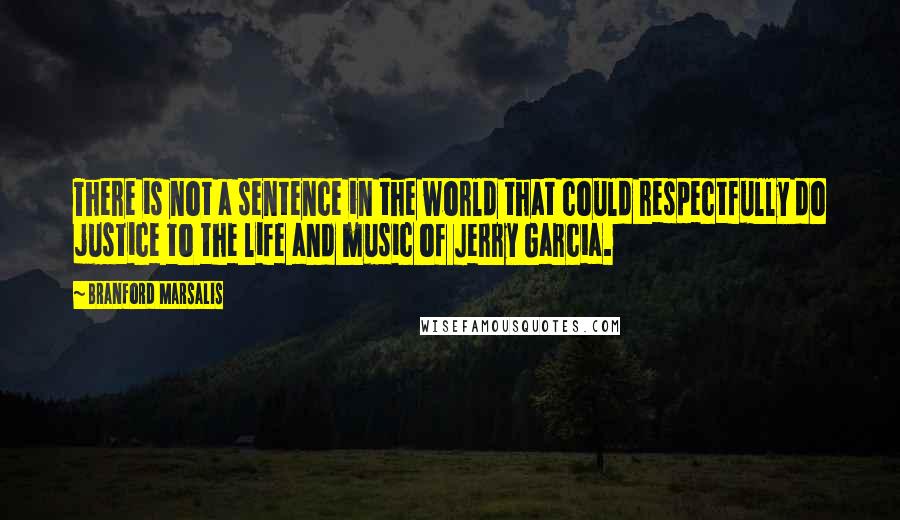 Branford Marsalis quotes: There is not a sentence in the world that could respectfully do justice to the life and music of Jerry Garcia.