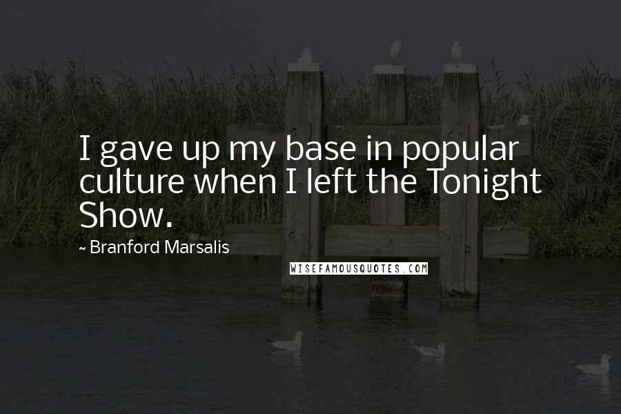 Branford Marsalis quotes: I gave up my base in popular culture when I left the Tonight Show.