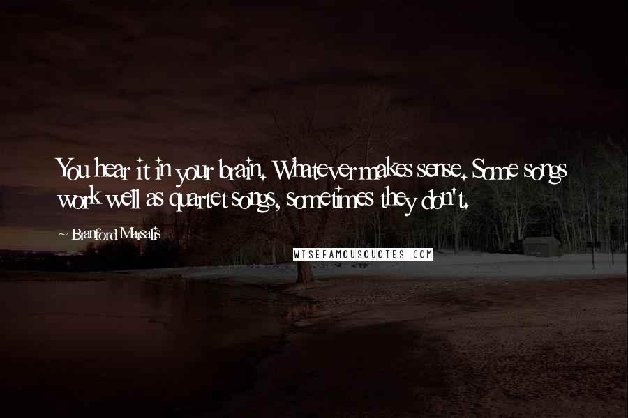Branford Marsalis quotes: You hear it in your brain. Whatever makes sense. Some songs work well as quartet songs, sometimes they don't.