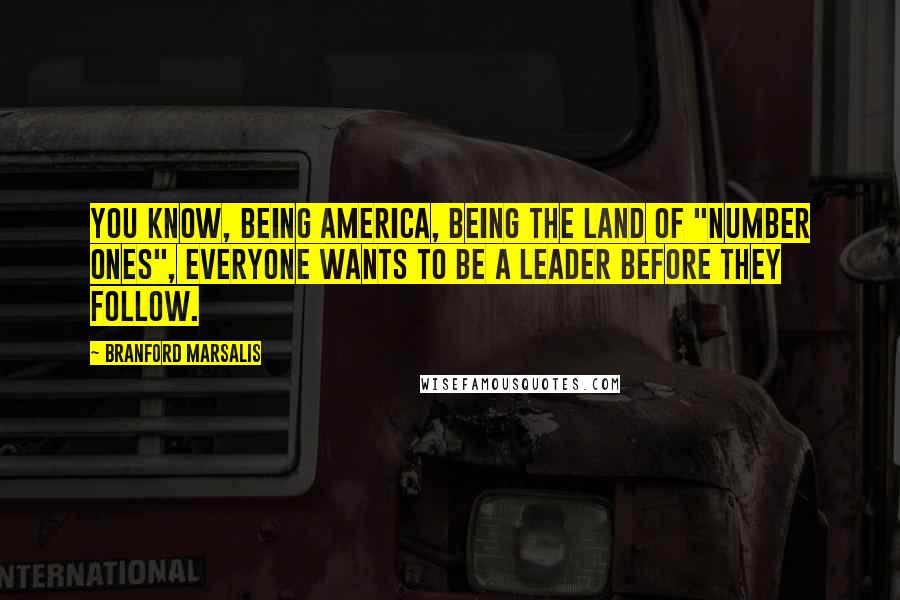 Branford Marsalis quotes: You know, being America, being the land of "number ones", everyone wants to be a leader before they follow.