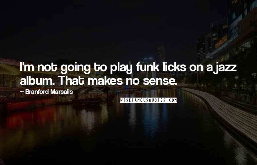 Branford Marsalis quotes: I'm not going to play funk licks on a jazz album. That makes no sense.
