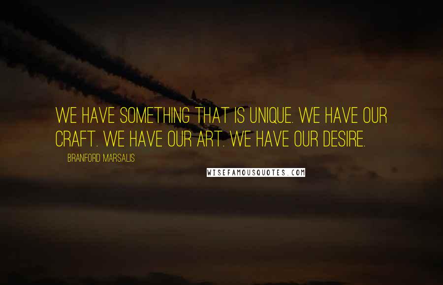 Branford Marsalis quotes: We have something that is unique. We have our craft. We have our art. We have our desire.