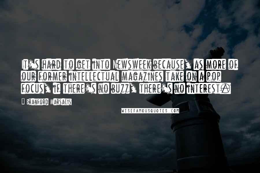 Branford Marsalis quotes: It's hard to get into Newsweek because, as more of our former intellectual magazines take on a pop focus, if there's no buzz, there's no interest.