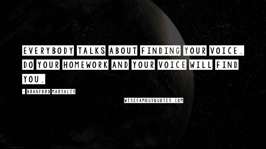 Branford Marsalis quotes: Everybody talks about finding your voice. Do your homework and your voice will find you.