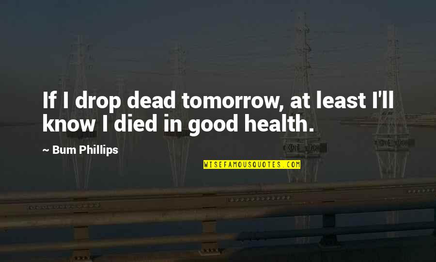 Brangan A Quotes By Bum Phillips: If I drop dead tomorrow, at least I'll