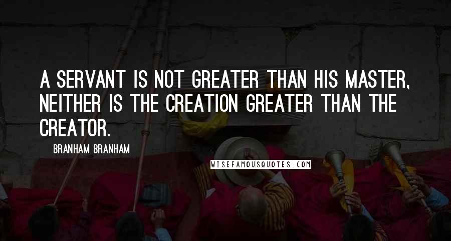 Branham Branham quotes: a servant is not greater than his master, neither is the creation greater than the creator.