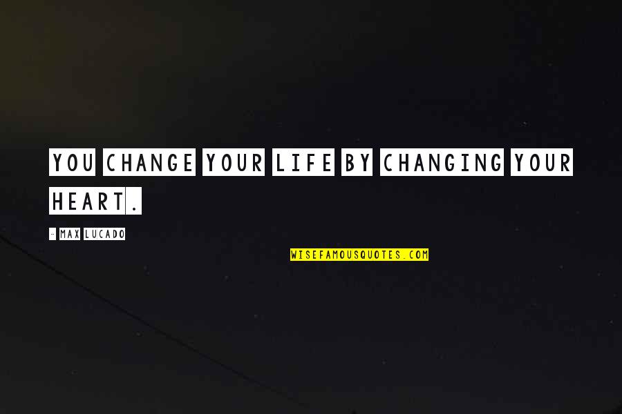 Branning Group Quotes By Max Lucado: You change your life by changing your heart.