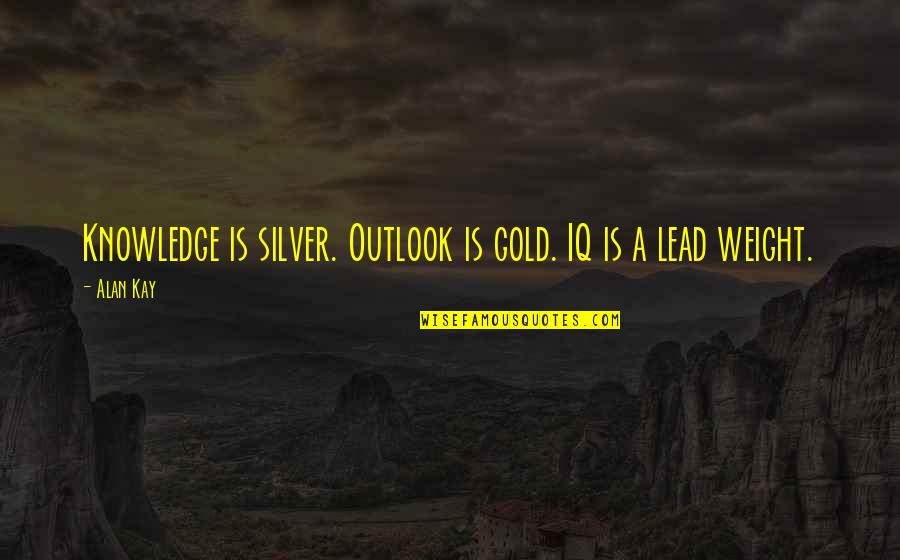 Branquinho Pentelhudo Quotes By Alan Kay: Knowledge is silver. Outlook is gold. IQ is