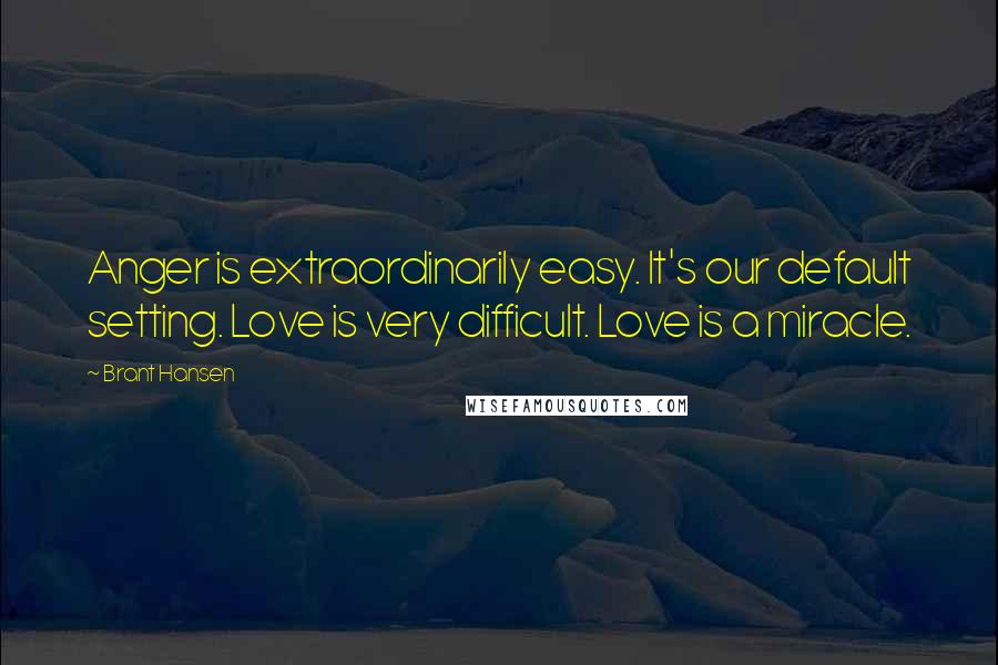 Brant Hansen quotes: Anger is extraordinarily easy. It's our default setting. Love is very difficult. Love is a miracle.