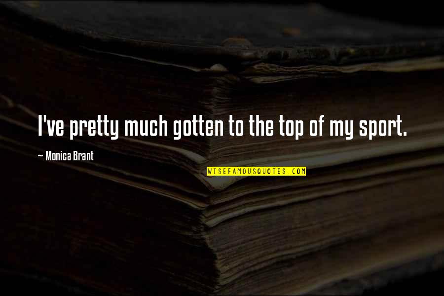 Brant Quotes By Monica Brant: I've pretty much gotten to the top of Brant Quotes By Monica Brant: I've pretty much gotten to the top of
