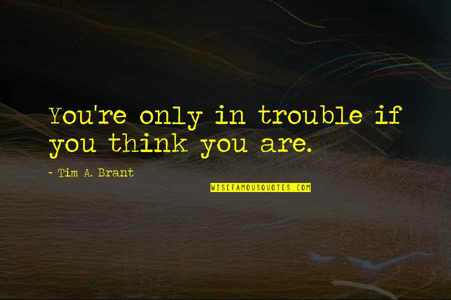 Brant Quotes By Tim A. Brant: You're only in trouble if you think you Brant Quotes By Tim A. Brant: You're only in trouble if you think you