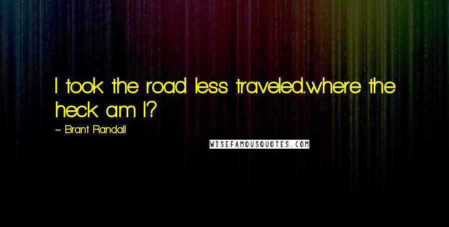 Brant Randall quotes: I took the road less traveled...where the heck am I?