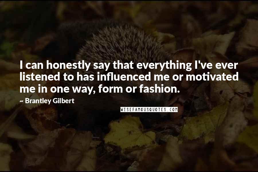 Brantley Gilbert quotes: I can honestly say that everything I've ever listened to has influenced me or motivated me in one way, form or fashion.