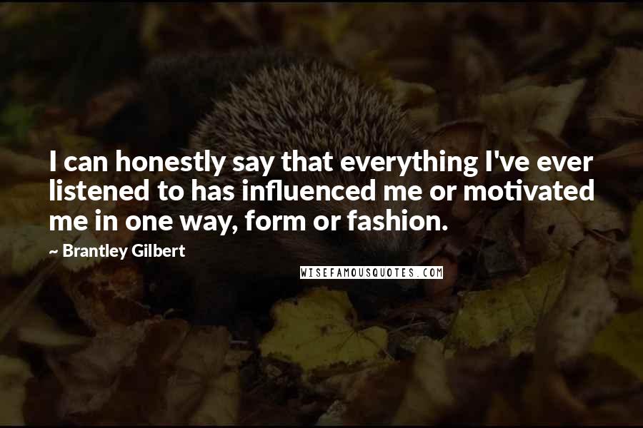 Brantley Gilbert quotes: I can honestly say that everything I've ever listened to has influenced me or motivated me in one way, form or fashion. Brantley Gilbert quotes: I can honestly say that everything I've ever listened to has influenced me or motivated me in one way, form or fashion.