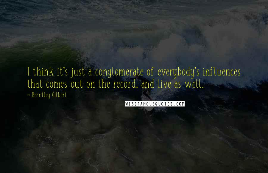 Brantley Gilbert quotes: I think it's just a conglomerate of everybody's influences that comes out on the record, and live as well. Brantley Gilbert quotes: I think it's just a conglomerate of everybody's influences that comes out on the record, and live as well.