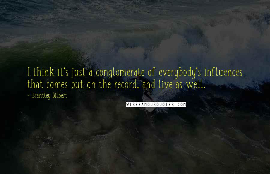 Brantley Gilbert quotes: I think it's just a conglomerate of everybody's influences that comes out on the record, and live as well.