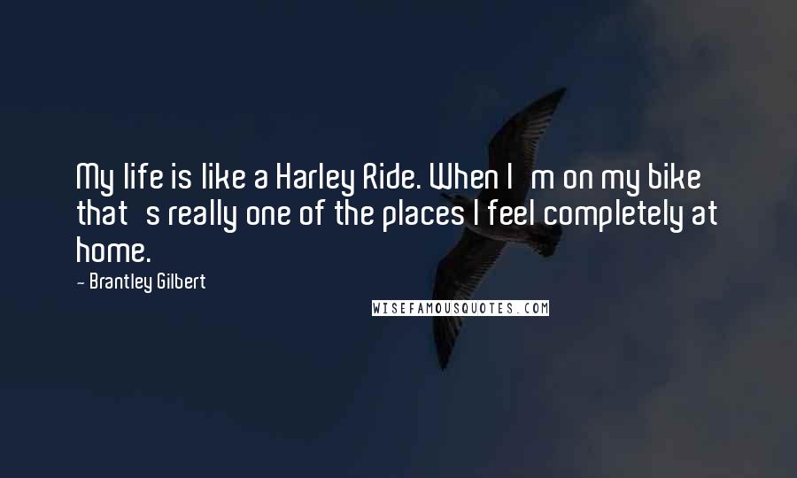 Brantley Gilbert quotes: My life is like a Harley Ride. When I'm on my bike that's really one of the places I feel completely at home.