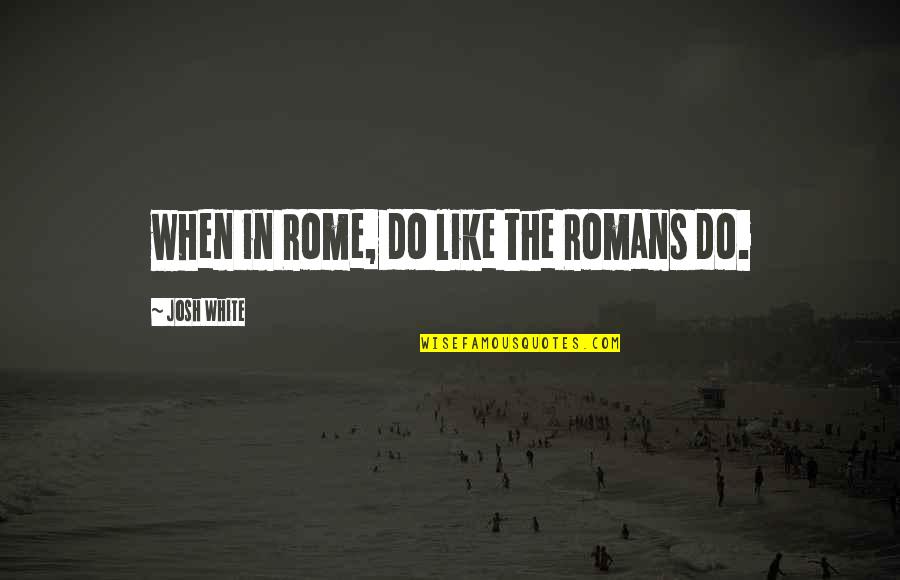 Brarely Quotes By Josh White: when in Rome, do like the Romans do.