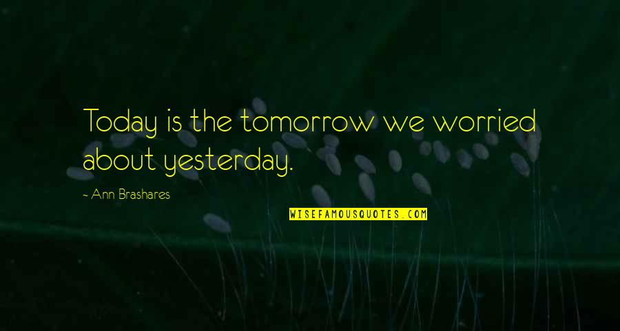 Brashares Quotes By Ann Brashares: Today is the tomorrow we worried about yesterday.