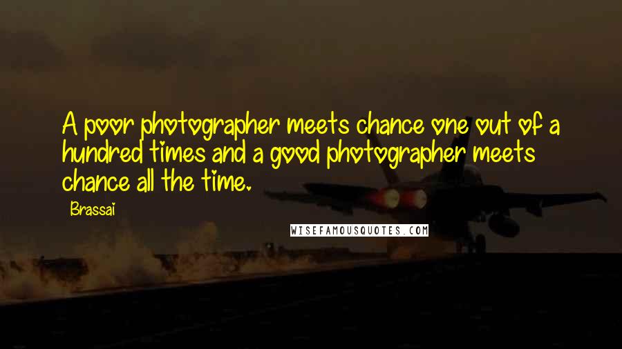 Brassai quotes: A poor photographer meets chance one out of a hundred times and a good photographer meets chance all the time. Brassai quotes: A poor photographer meets chance one out of a hundred times and a good photographer meets chance all the time.
