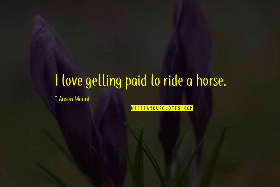 Brasted Kent Quotes By Anson Mount: I love getting paid to ride a horse. Brasted Kent Quotes By Anson Mount: I love getting paid to ride a horse.