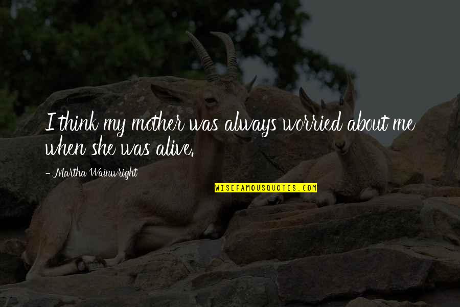 Brastic Quotes By Martha Wainwright: I think my mother was always worried about Brastic Quotes By Martha Wainwright: I think my mother was always worried about