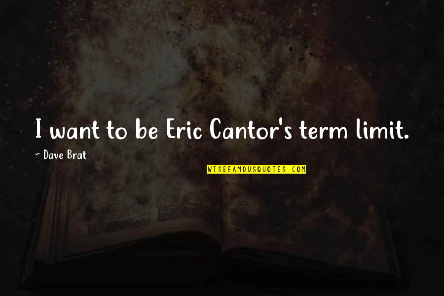 Brat Quotes By Dave Brat: I want to be Eric Cantor's term limit.