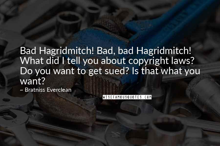 Bratniss Everclean quotes: Bad Hagridmitch! Bad, bad Hagridmitch! What did I tell you about copyright laws? Do you want to get sued? Is that what you want? Bratniss Everclean quotes: Bad Hagridmitch! Bad, bad Hagridmitch! What did I tell you about copyright laws? Do you want to get sued? Is that what you want?