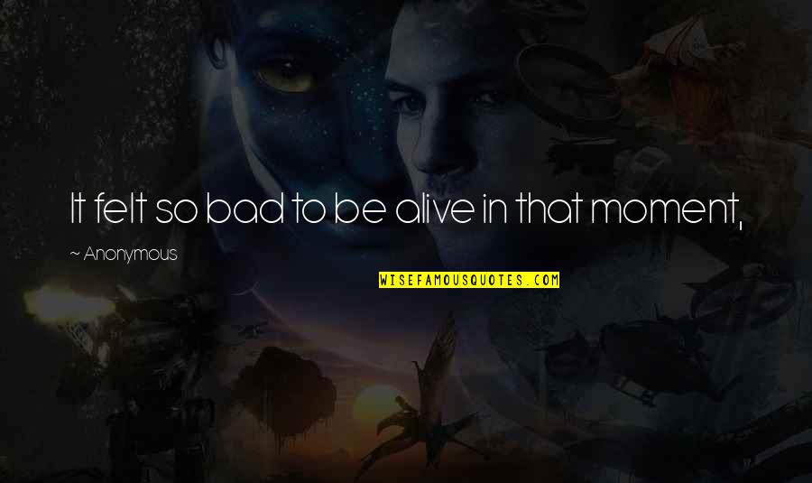 Bratts Northwich Quotes By Anonymous: It felt so bad to be alive in Bratts Northwich Quotes By Anonymous: It felt so bad to be alive in