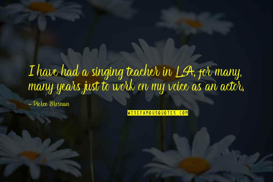 Brave Hearts Quotes By Pierce Brosnan: I have had a singing teacher in L.A.