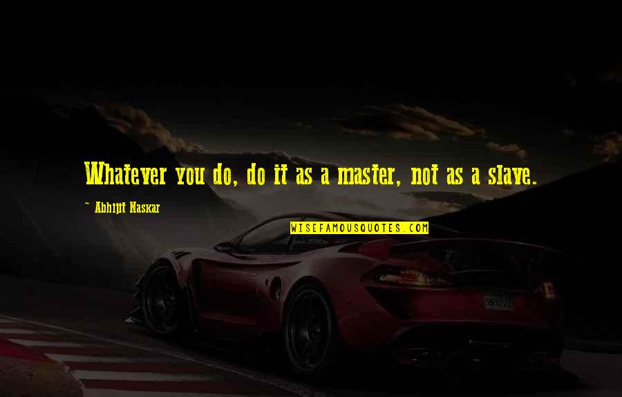 Brave Inspirational Quotes By Abhijit Naskar: Whatever you do, do it as a master,