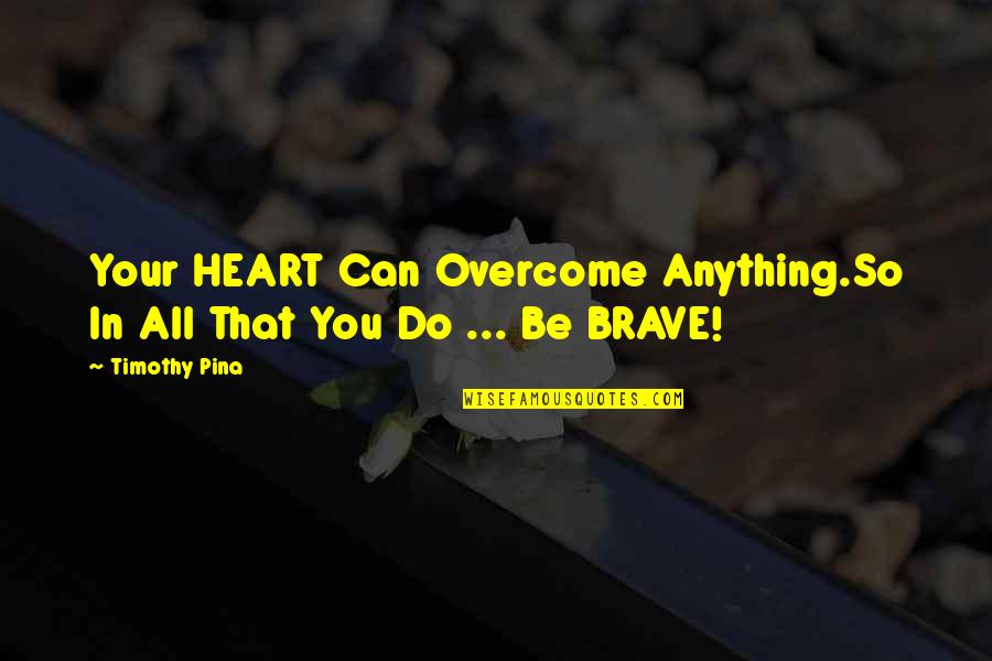 Brave Inspirational Quotes By Timothy Pina: Your HEART Can Overcome Anything.So In All That