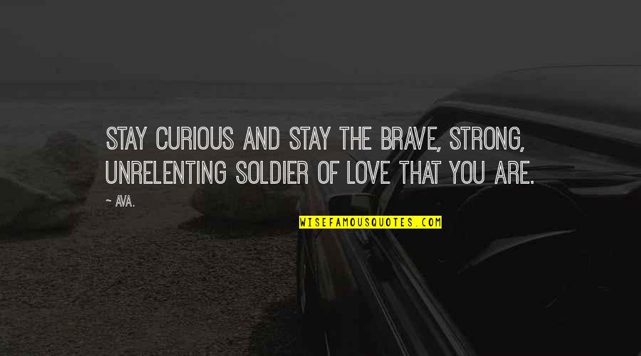 Brave Love Quotes By AVA.: stay curious and stay the brave, strong, unrelenting