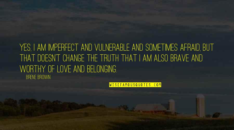 Brave Love Quotes By Brene Brown: Yes, I am imperfect and vulnerable and sometimes