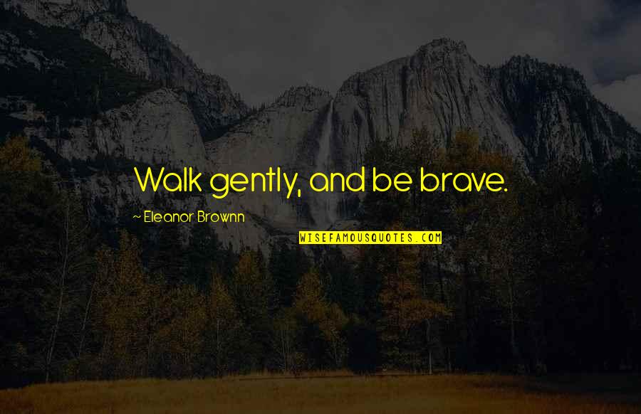 Brave Love Quotes By Eleanor Brownn: Walk gently, and be brave.