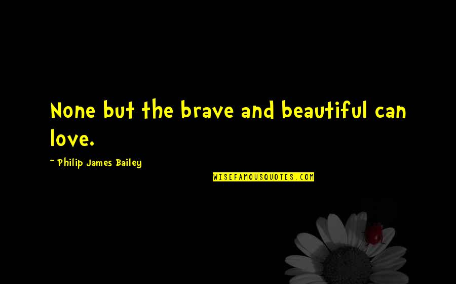 Brave Love Quotes By Philip James Bailey: None but the brave and beautiful can love.