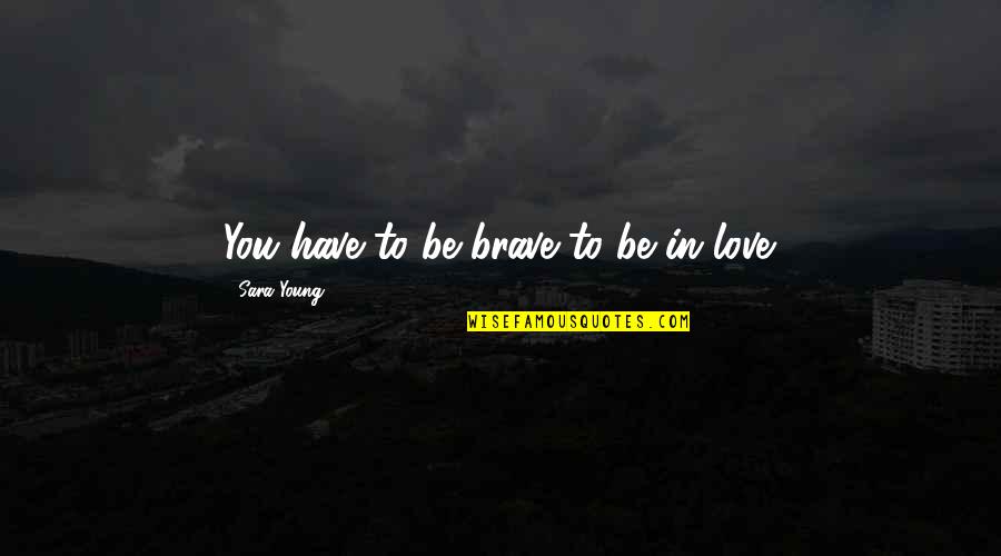 Brave Love Quotes By Sara Young: You have to be brave to be in