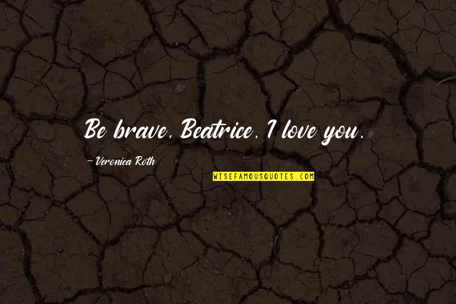 Brave Love Quotes By Veronica Roth: Be brave, Beatrice. I love you.