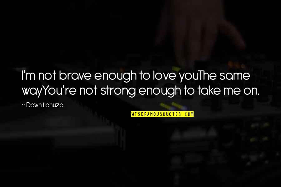 Brave Me Quotes By Dawn Lanuza: I'm not brave enough to love youThe same