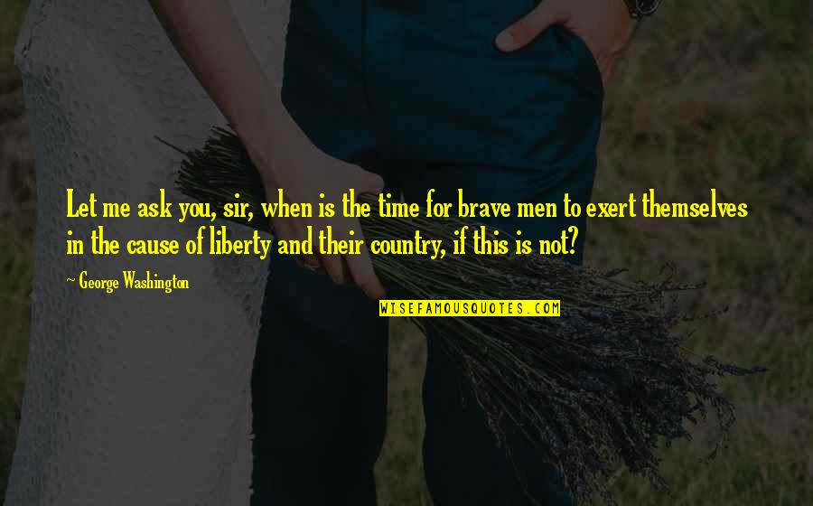 Brave Me Quotes By George Washington: Let me ask you, sir, when is the