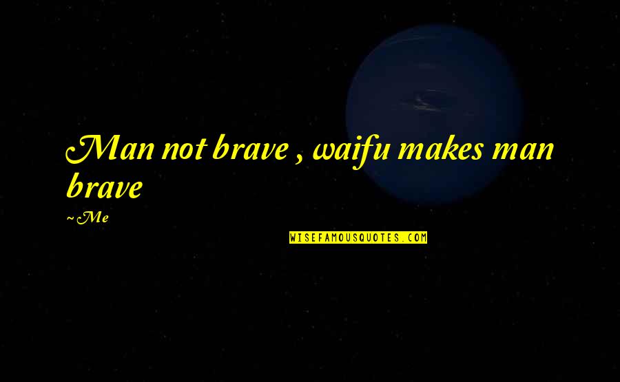 Brave Me Quotes By Me: Man not brave , waifu makes man brave
