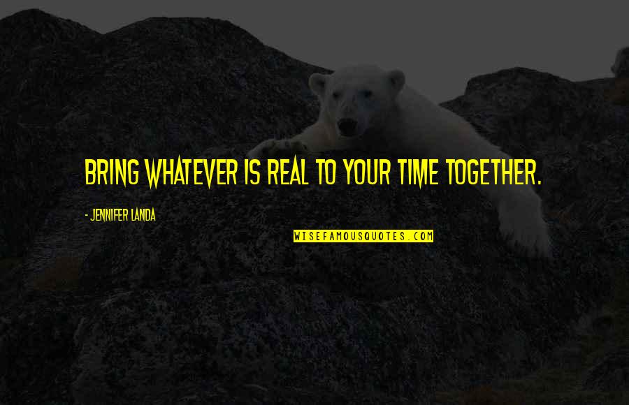 Brave New World Ch 13 Quotes By Jennifer Landa: Bring whatever is real to your time together. Brave New World Ch 13 Quotes By Jennifer Landa: Bring whatever is real to your time together.