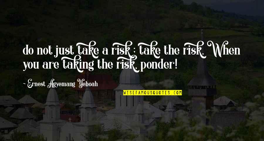 Brave New World Totalitarianism Quotes By Ernest Agyemang Yeboah: do not just take a risk ; take
