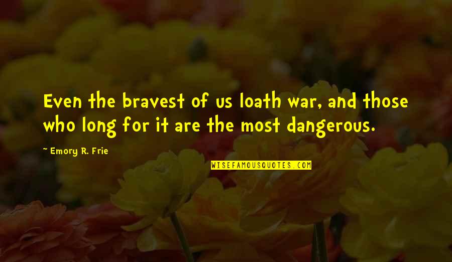 Bravery In War Quotes By Emory R. Frie: Even the bravest of us loath war, and